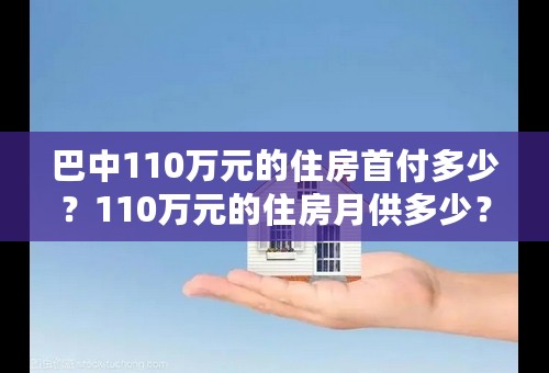 巴中110万元的住房首付多少？110万元的住房月供多少？