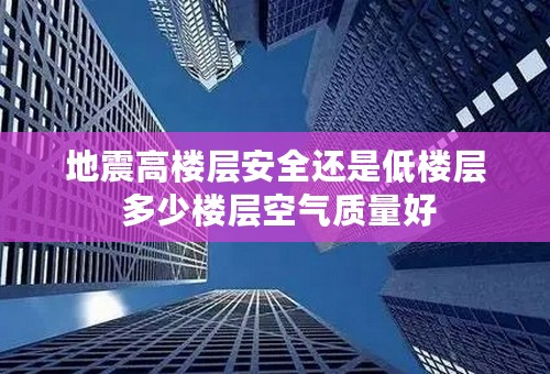 地震高楼层安全还是低楼层 多少楼层空气质量好