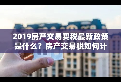 2019房产交易契税最新政策是什么？房产交易税如何计算？