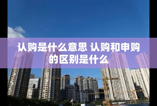 认购是什么意思 认购和申购的区别是什么