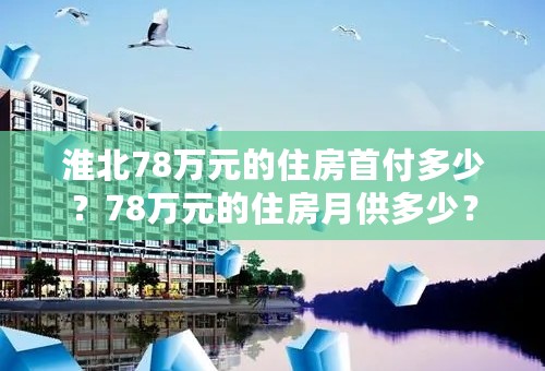 淮北78万元的住房首付多少？78万元的住房月供多少？