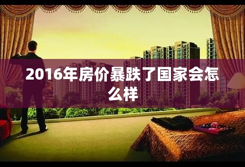 2016年房价暴跌了国家会怎么样