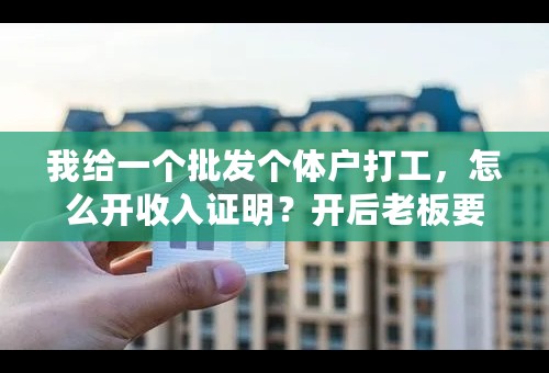 我给一个批发个体户打工，怎么开收入证明？开后老板要担责任吗？