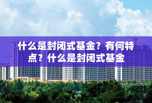 什么是封闭式基金？有何特点？什么是封闭式基金