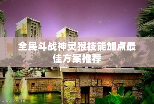 全民斗战神灵猴技能加点最佳方案推荐