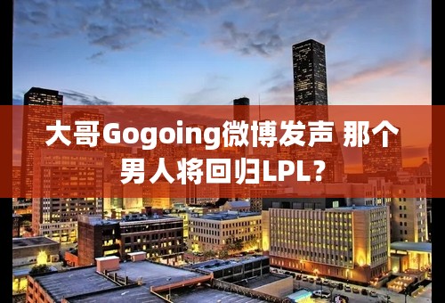 大哥Gogoing微博发声 那个男人将回归LPL？