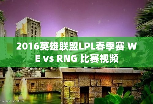 2016英雄联盟LPL春季赛 WE vs RNG 比赛视频