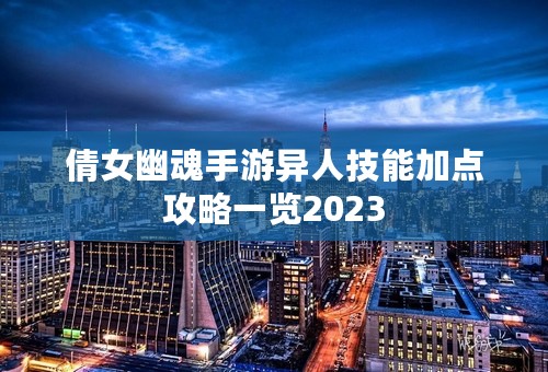 倩女幽魂手游异人技能加点攻略一览2023