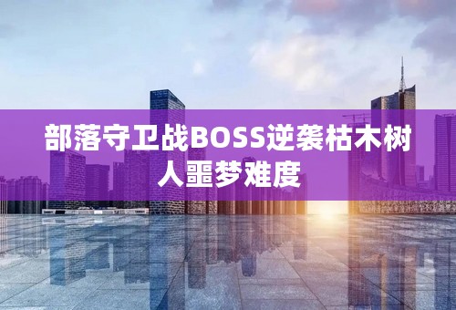 部落守卫战BOSS逆袭枯木树人噩梦难度