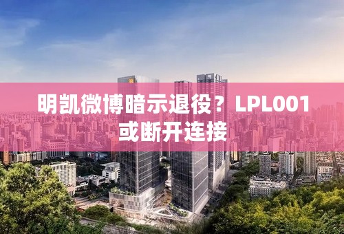 明凯微博暗示退役？LPL001或断开连接