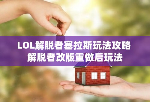 LOL解脱者塞拉斯玩法攻略 解脱者改版重做后玩法