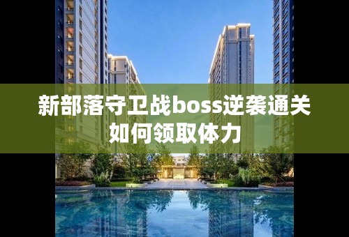 新部落守卫战boss逆袭通关如何领取体力