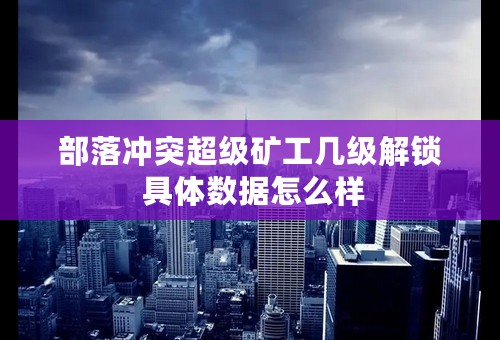 部落冲突超级矿工几级解锁 具体数据怎么样