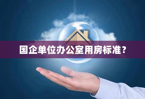 国企单位办公室用房标准？