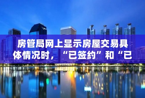 房管局网上显示房屋交易具体情况时，“已签约”和“已备案”分别表示什么意思？