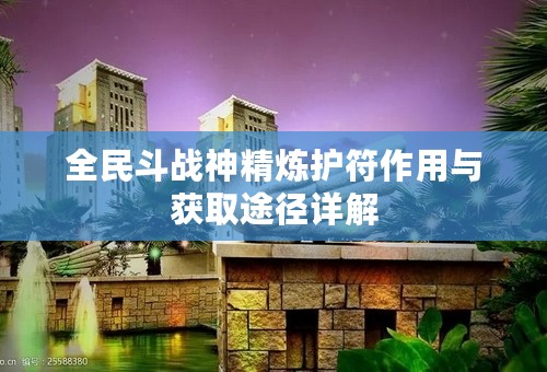 全民斗战神精炼护符作用与获取途径详解