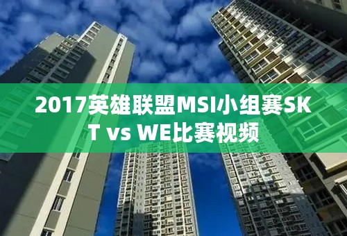 2017英雄联盟MSI小组赛SKT vs WE比赛视频