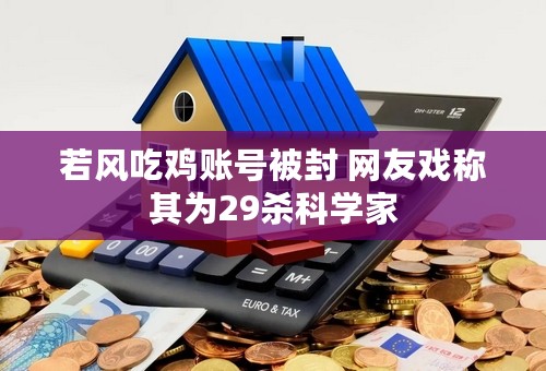 若风吃鸡账号被封 网友戏称其为29杀科学家