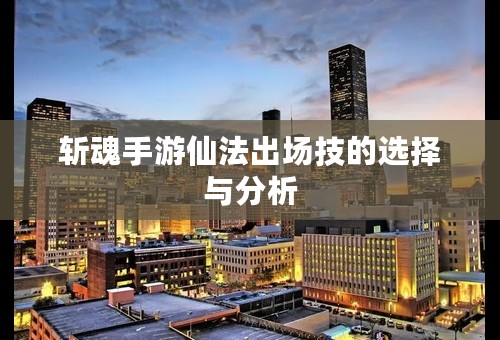 斩魂手游仙法出场技的选择与分析