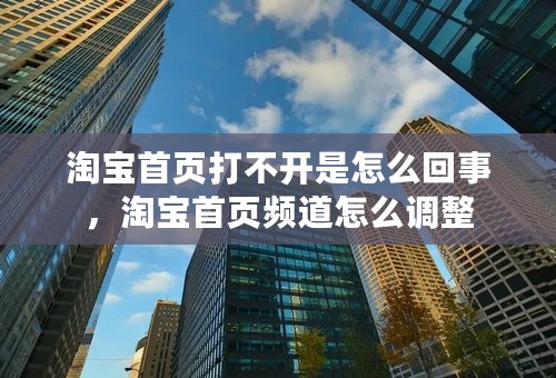 淘宝首页打不开是怎么回事，淘宝首页频道怎么调整