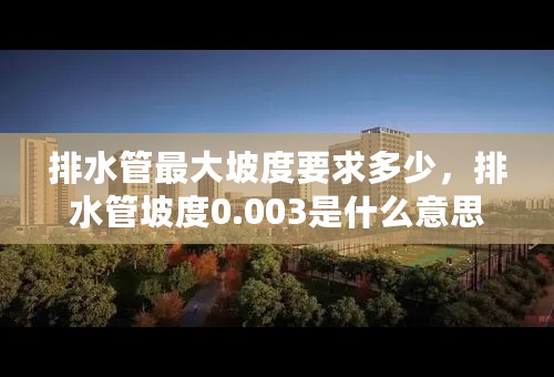 排水管最大坡度要求多少，排水管坡度0.003是什么意思