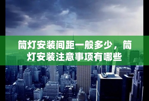 筒灯安装间距一般多少，筒灯安装注意事项有哪些