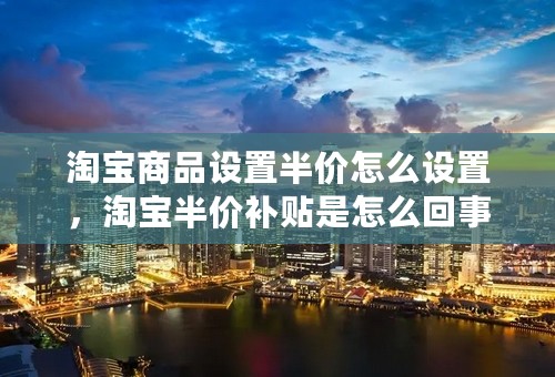 淘宝商品设置半价怎么设置，淘宝半价补贴是怎么回事