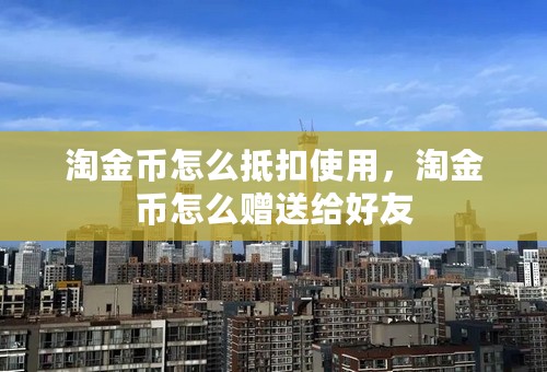 淘金币怎么抵扣使用，淘金币怎么赠送给好友