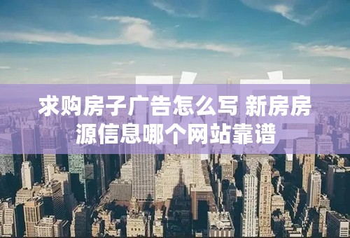 求购房子广告怎么写 新房房源信息哪个网站靠谱