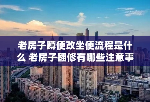 老房子蹲便改坐便流程是什么 老房子翻修有哪些注意事项