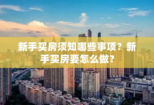 新手买房须知哪些事项？新手买房要怎么做？