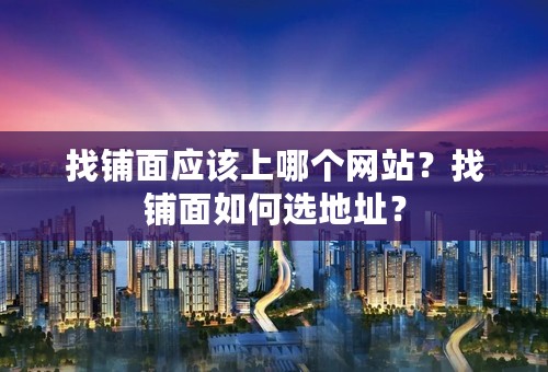 找铺面应该上哪个网站？找铺面如何选地址？