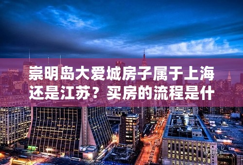 崇明岛大爱城房子属于上海还是江苏？买房的流程是什么？