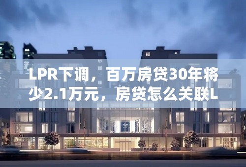 LPR下调，百万房贷30年将少2.1万元，房贷怎么关联LPR