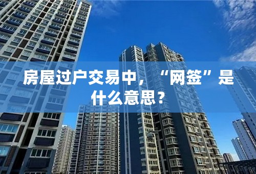 房屋过户交易中，“网签”是什么意思？