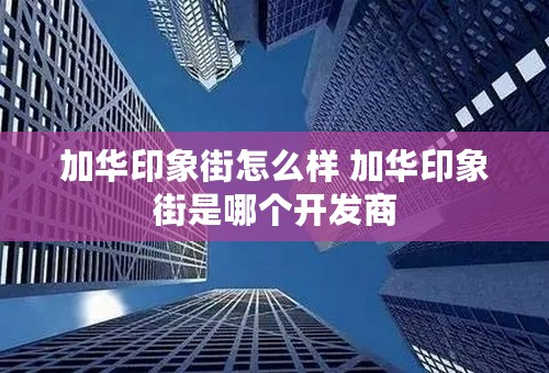 加华印象街怎么样 加华印象街是哪个开发商