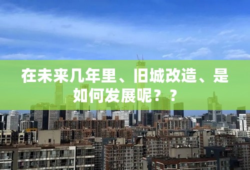 在未来几年里、旧城改造、是如何发展呢？？