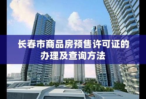 长春市商品房预售许可证的办理及查询方法