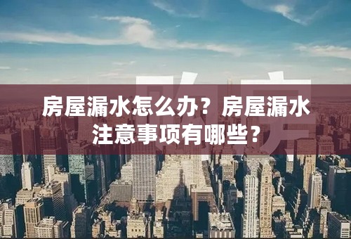 房屋漏水怎么办？房屋漏水注意事项有哪些？