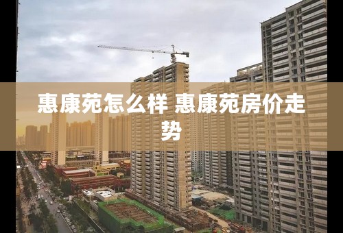 惠康苑怎么样 惠康苑房价走势