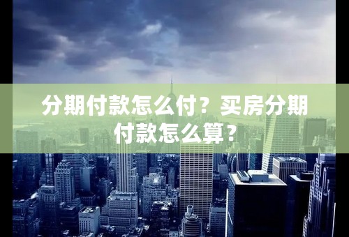 分期付款怎么付？买房分期付款怎么算？