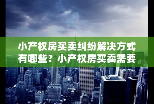 小产权房买卖纠纷解决方式有哪些？小产权房买卖需要注意哪些问题