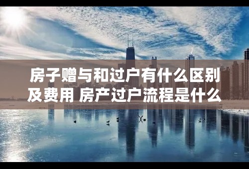 房子赠与和过户有什么区别及费用 房产过户流程是什么