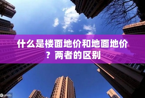 什么是楼面地价和地面地价？两者的区别