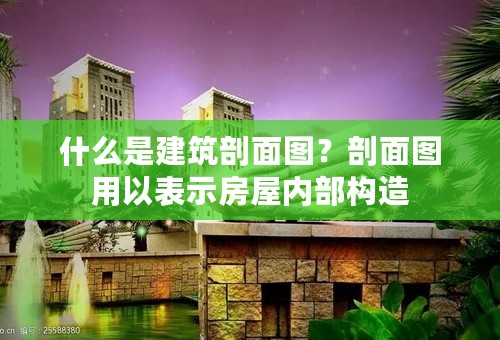 什么是建筑剖面图？剖面图用以表示房屋内部构造