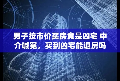 男子按市价买房竟是凶宅 中介喊冤，买到凶宅能退房吗？