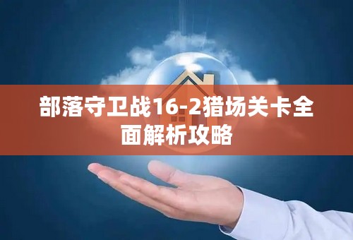 部落守卫战16-2猎场关卡全面解析攻略