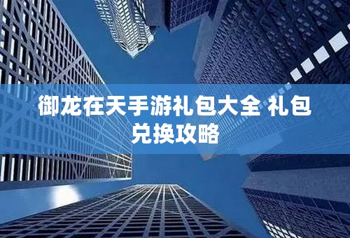 御龙在天手游礼包大全 礼包兑换攻略