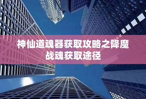 神仙道魂器获取攻略之降魔战魂获取途径