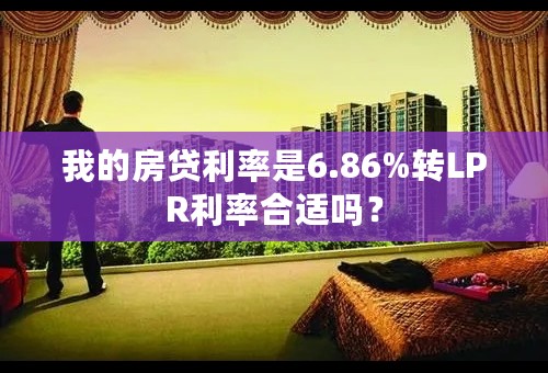 我的房贷利率是6.86%转LPR利率合适吗？